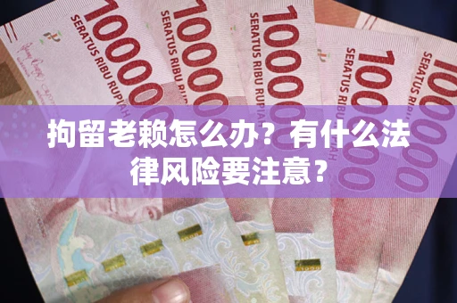 武汉拘留老赖怎么办？有什么法律风险要注意？
