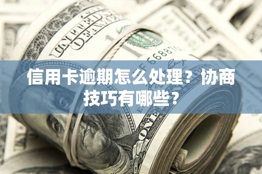 武汉信用卡逾期怎么处理？协商技巧有哪些？