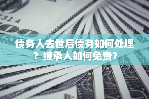 武汉债务人去世后债务如何处理？继承人如何免责？