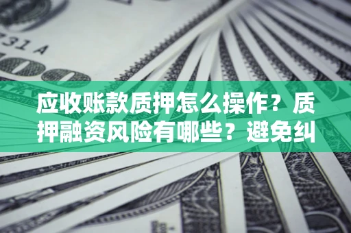 武汉应收账款质押怎么操作？质押融资风险有哪些？避免纠纷高效融资技巧