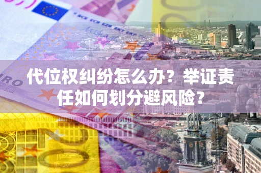 武汉代位权纠纷怎么办？举证责任如何划分避风险？