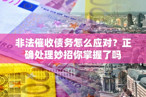武汉非法催收债务怎么应对？正确处理妙招你掌握了吗