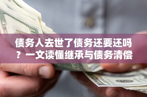 武汉债务人去世了债务还要还吗？一文读懂继承与债务清偿