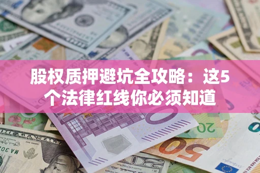 武汉股权质押避坑全攻略：这5个法律红线你必须知道