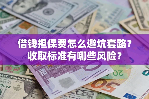 武汉借钱担保费怎么避坑套路？收取标准有哪些风险？