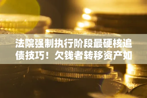 武汉法院强制执行阶段最硬核追债技巧！欠钱者转移资产如何破解？