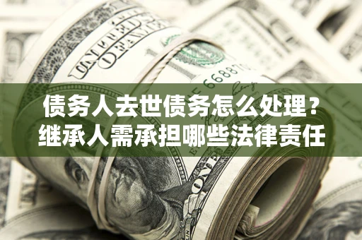 武汉债务人去世债务怎么处理？继承人需承担哪些法律责任？