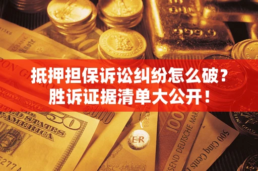 武汉抵押担保诉讼纠纷怎么破？胜诉证据清单大公开！