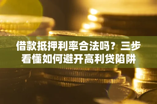 武汉借款抵押利率合法吗？三步看懂如何避开高利贷陷阱