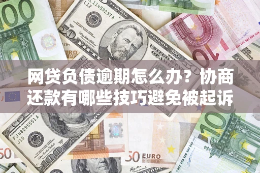 武汉网贷负债逾期怎么办？协商还款有哪些技巧避免被起诉？