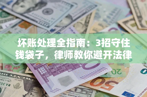 武汉坏账处理全指南：3招守住钱袋子，律师教你避开法律雷区