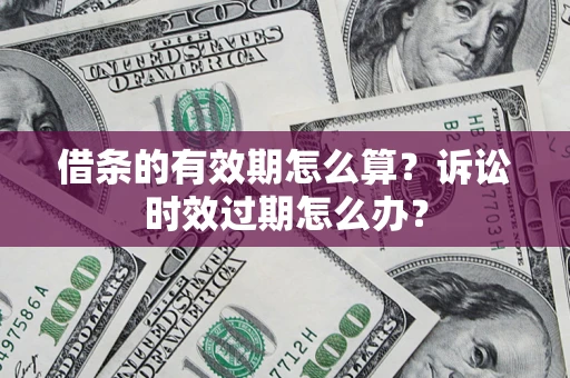 武汉借条的有效期怎么算？诉讼时效过期怎么办？