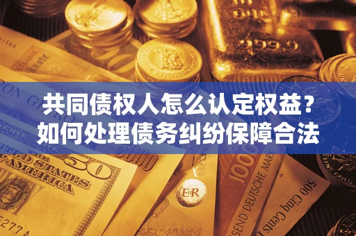 武汉共同债权人怎么认定权益？如何处理债务纠纷保障合法权益？