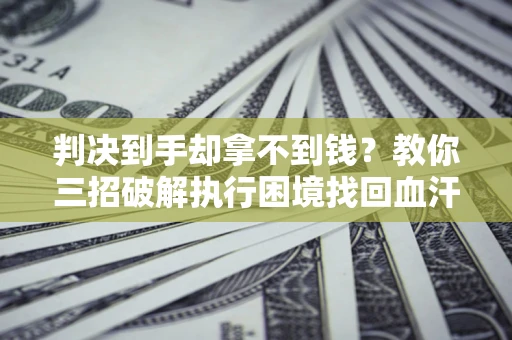 武汉判决到手却拿不到钱？教你三招破解执行困境找回血汗钱