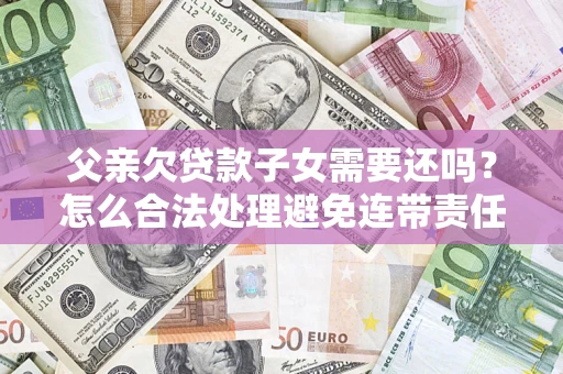 武汉父亲欠贷款子女需要还吗？怎么合法处理避免连带责任？