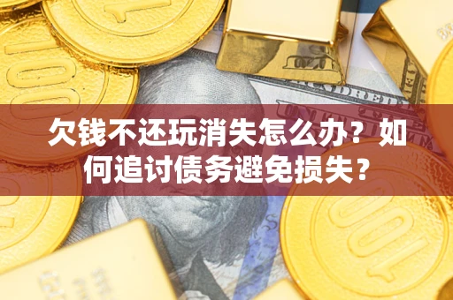 武汉欠钱不还玩消失怎么办？如何追讨债务避免损失？