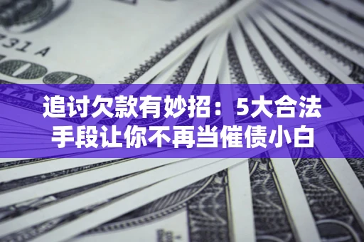 武汉追讨欠款有妙招：5大合法手段让你不再当催债小白