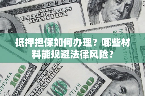 武汉抵押担保如何办理？哪些材料能规避法律风险？