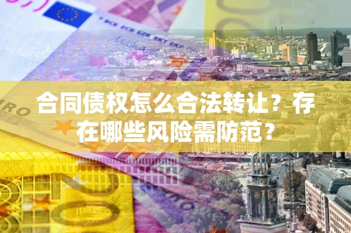 武汉合同债权怎么合法转让？存在哪些风险需防范？