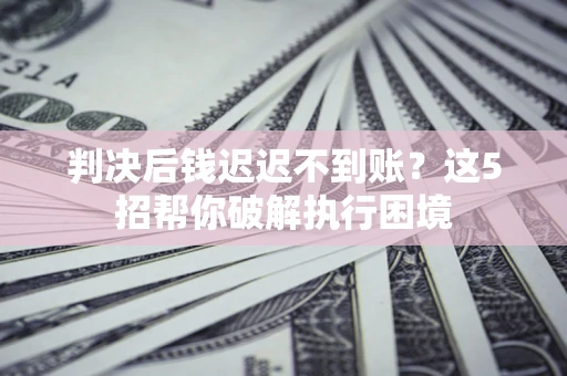武汉判决后钱迟迟不到账？这5招帮你破解执行困境