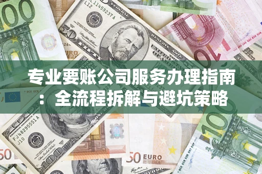 武汉专业要账公司服务办理指南：全流程拆解与避坑策略