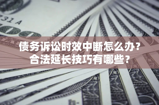 武汉债务诉讼时效中断怎么办？合法延长技巧有哪些？