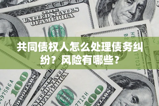 武汉共同债权人怎么处理债务纠纷？风险有哪些？