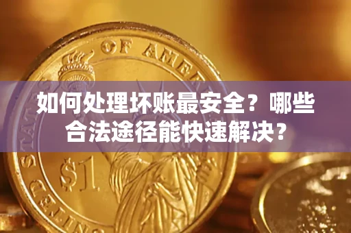 武汉如何处理坏账最安全？哪些合法途径能快速解决？