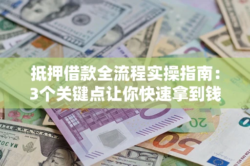 武汉抵押借款全流程实操指南：3个关键点让你快速拿到钱