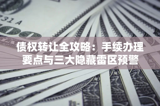武汉债权转让全攻略：手续办理要点与三大隐藏雷区预警