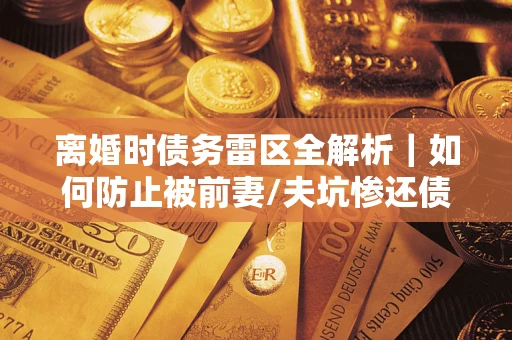 武汉离婚时债务雷区全解析｜如何防止被前妻/夫坑惨还债？