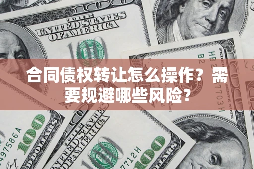 武汉合同债权转让怎么操作？需要规避哪些风险？