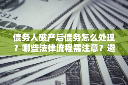 武汉债务人破产后债务怎么处理？哪些法律流程需注意？避免踩坑指南