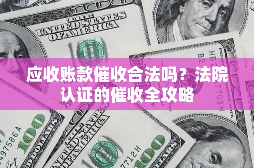 武汉应收账款催收合法吗？法院认证的催收全攻略