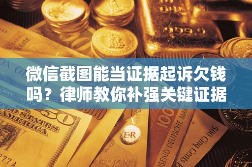 武汉微信截图能当证据起诉欠钱吗？律师教你补强关键证据