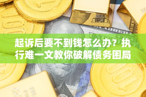 武汉起诉后要不到钱怎么办？执行难一文教你破解债务困局