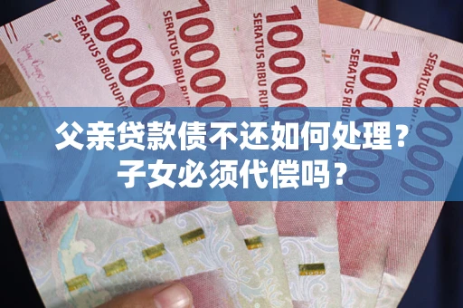 武汉父亲贷款债不还如何处理？子女必须代偿吗？
