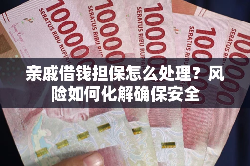 武汉亲戚借钱担保怎么处理？风险如何化解确保安全