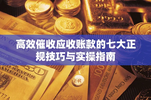 武汉高效催收应收账款的七大正规技巧与实操指南