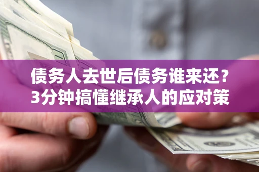 武汉债务人去世后债务谁来还？3分钟搞懂继承人的应对策略