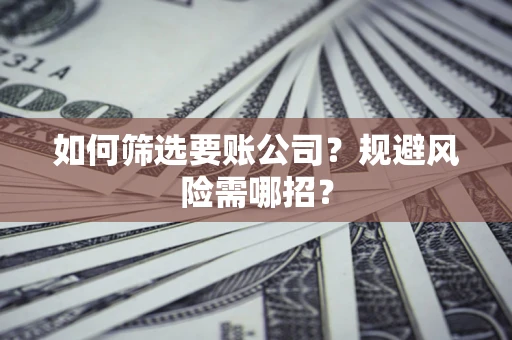 武汉如何筛选要账公司？规避风险需哪招？