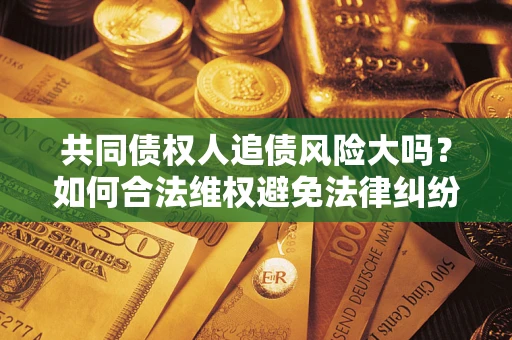 武汉共同债权人追债风险大吗？如何合法维权避免法律纠纷？