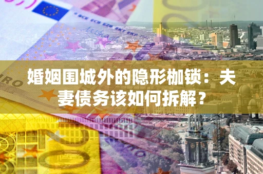 武汉婚姻围城外的隐形枷锁：夫妻债务该如何拆解？
