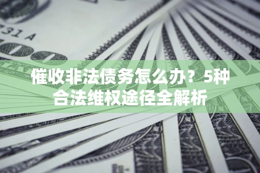 武汉催收非法债务怎么办？5种合法维权途径全解析
