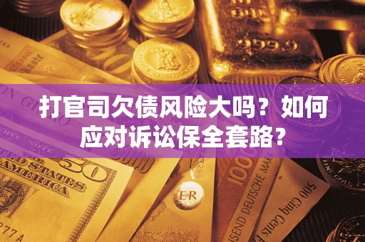 武汉打官司欠债风险大吗？如何应对诉讼保全套路？