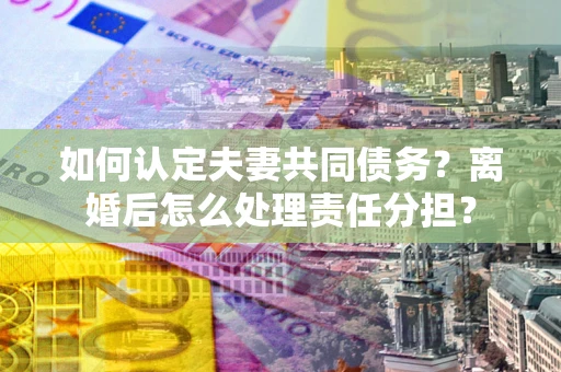 武汉如何认定夫妻共同债务？离婚后怎么处理责任分担？