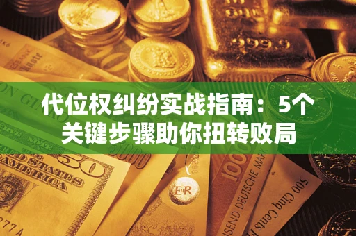武汉代位权纠纷实战指南：5个关键步骤助你扭转败局