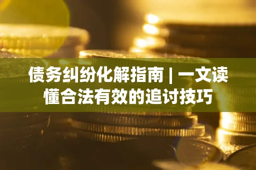 武汉债务纠纷化解指南 | 一文读懂合法有效的追讨技巧