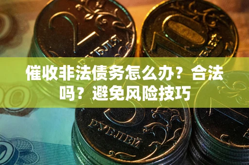 武汉催收非法债务怎么办？合法吗？避免风险技巧