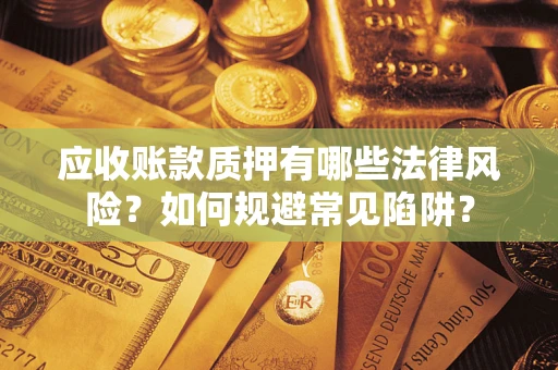 武汉应收账款质押有哪些法律风险？如何规避常见陷阱？